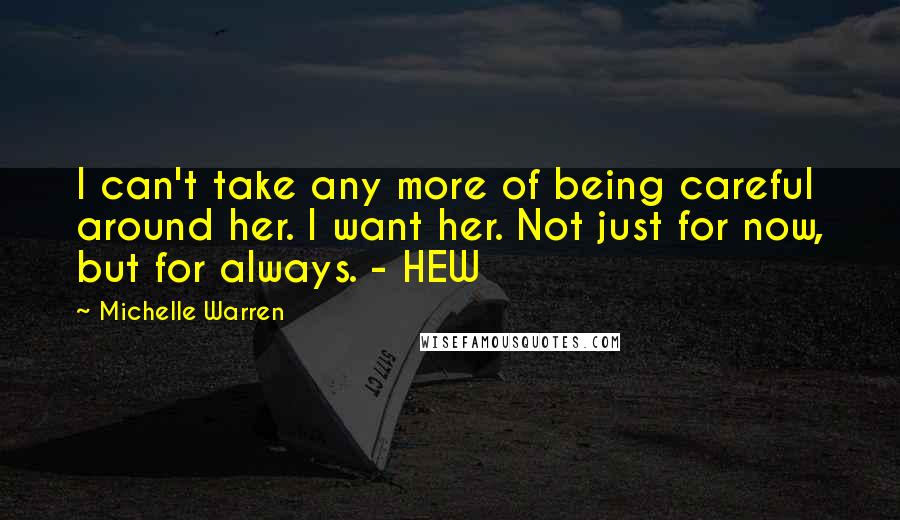 Michelle Warren Quotes: I can't take any more of being careful around her. I want her. Not just for now, but for always. - HEW