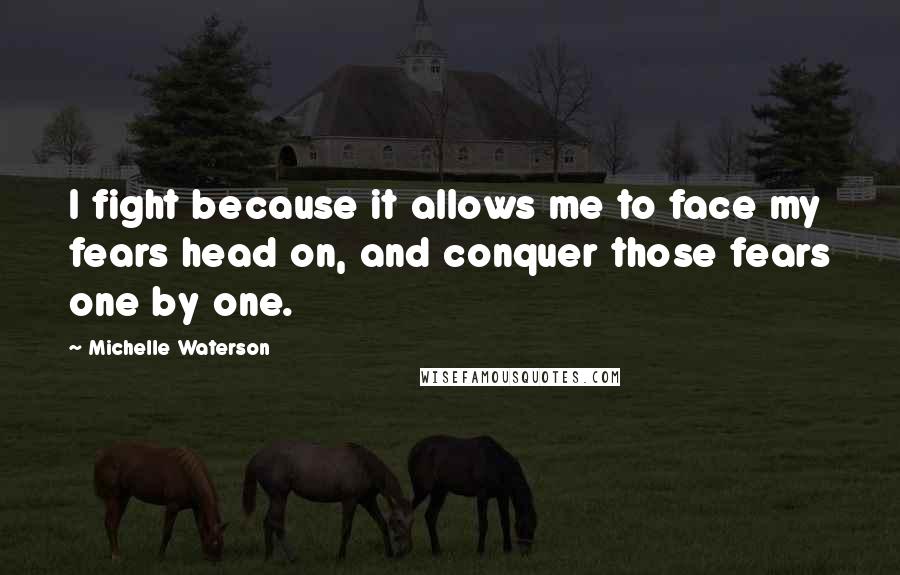 Michelle Waterson Quotes: I fight because it allows me to face my fears head on, and conquer those fears one by one.