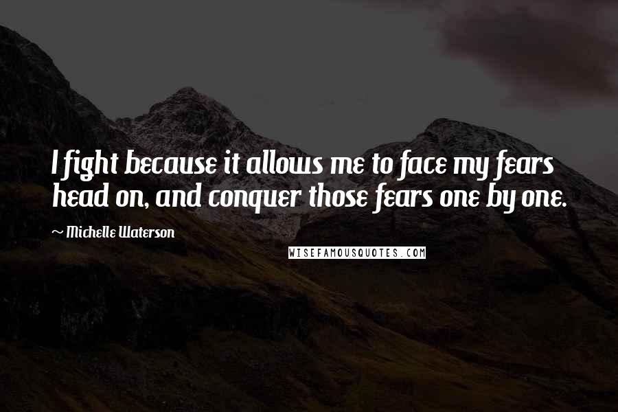 Michelle Waterson Quotes: I fight because it allows me to face my fears head on, and conquer those fears one by one.