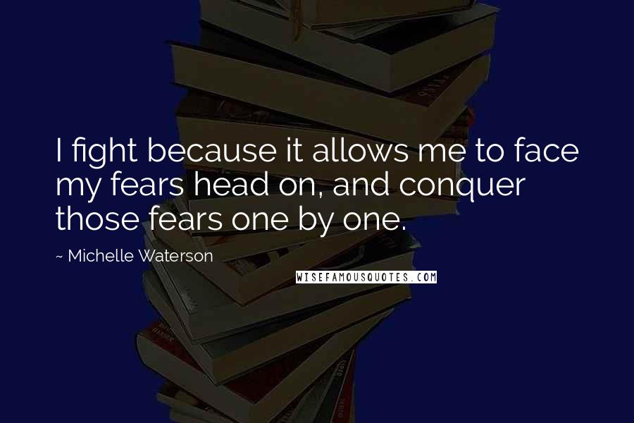 Michelle Waterson Quotes: I fight because it allows me to face my fears head on, and conquer those fears one by one.