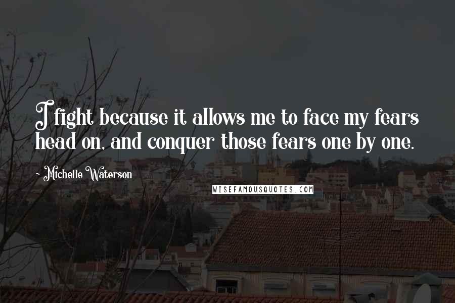 Michelle Waterson Quotes: I fight because it allows me to face my fears head on, and conquer those fears one by one.