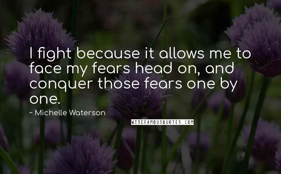 Michelle Waterson Quotes: I fight because it allows me to face my fears head on, and conquer those fears one by one.