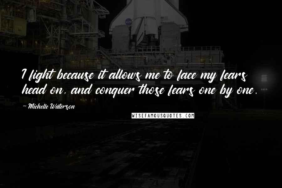 Michelle Waterson Quotes: I fight because it allows me to face my fears head on, and conquer those fears one by one.