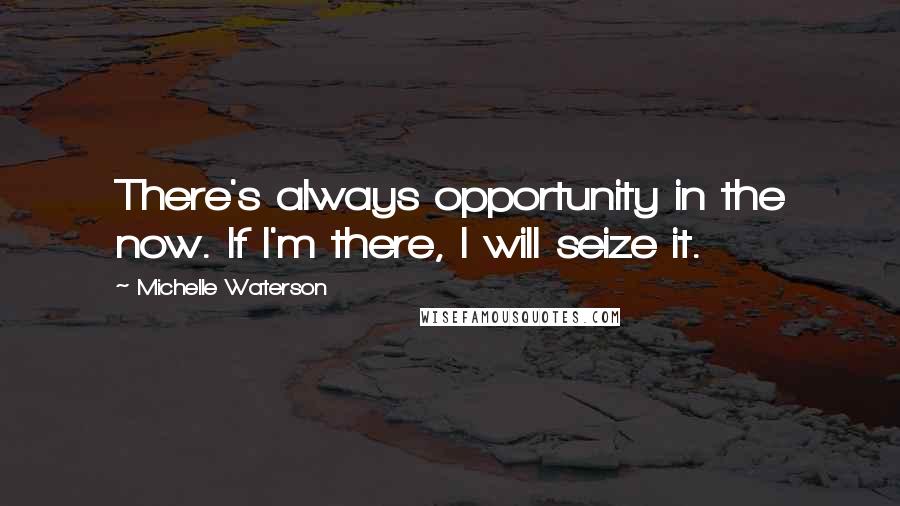 Michelle Waterson Quotes: There's always opportunity in the now. If I'm there, I will seize it.