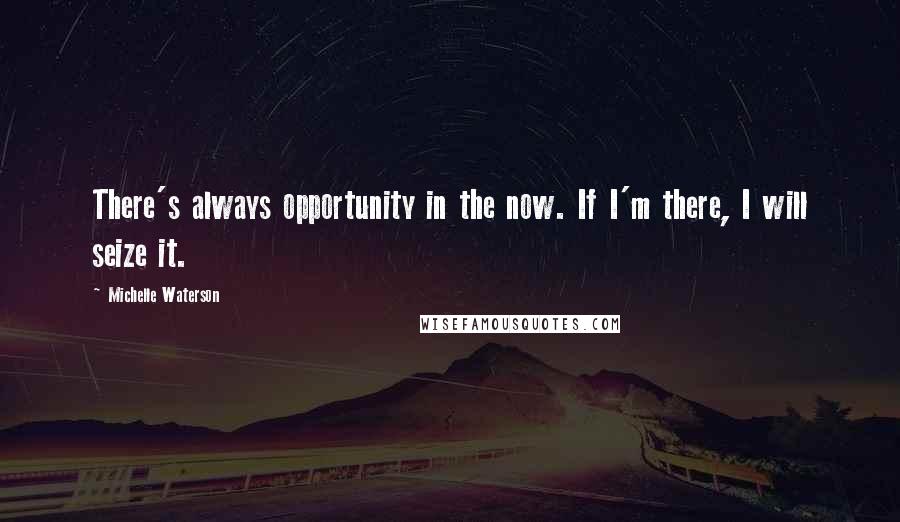 Michelle Waterson Quotes: There's always opportunity in the now. If I'm there, I will seize it.