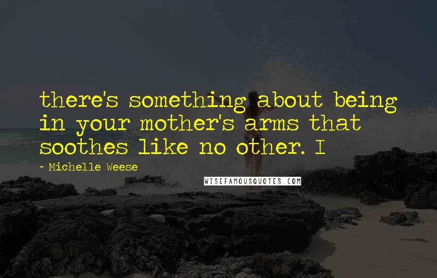 Michelle Weese Quotes: there's something about being in your mother's arms that soothes like no other. I