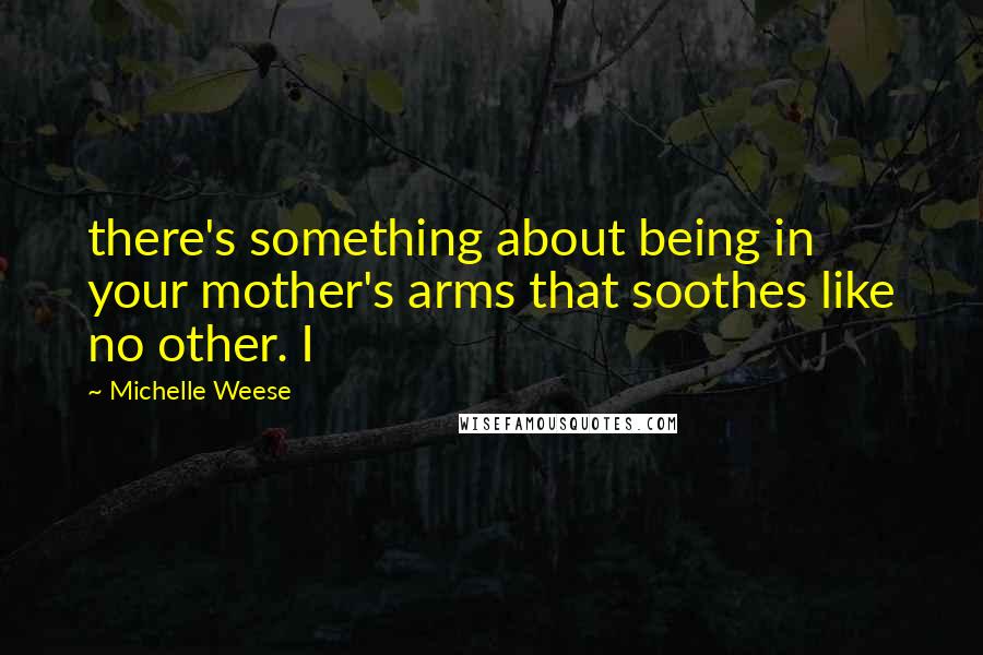 Michelle Weese Quotes: there's something about being in your mother's arms that soothes like no other. I