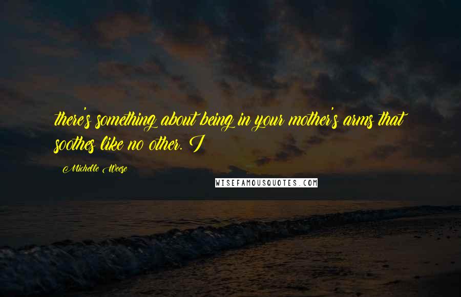 Michelle Weese Quotes: there's something about being in your mother's arms that soothes like no other. I