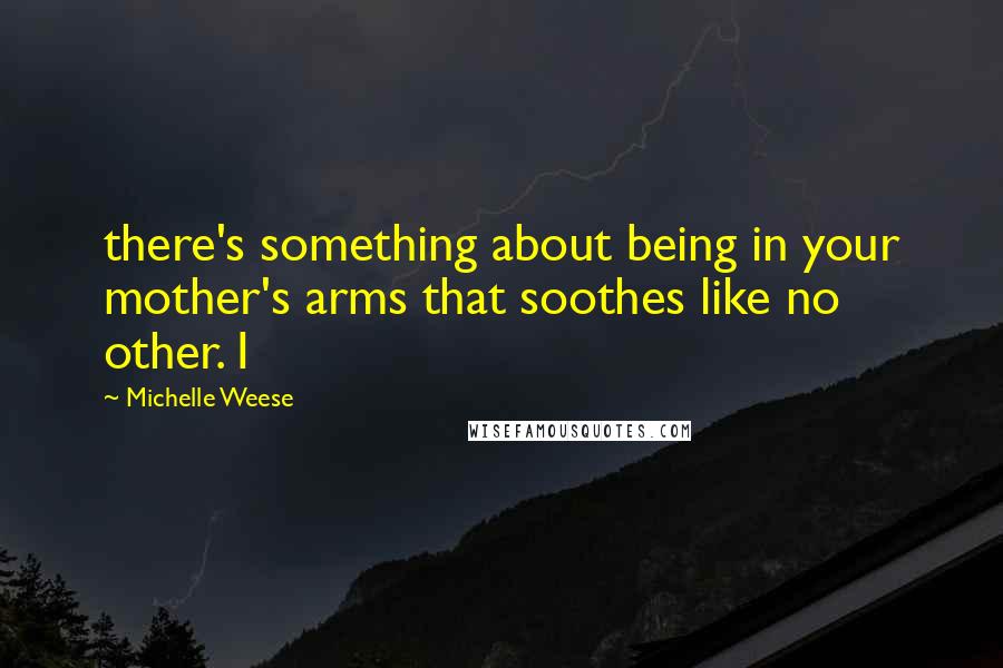 Michelle Weese Quotes: there's something about being in your mother's arms that soothes like no other. I
