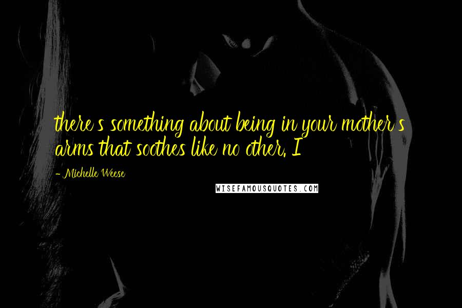 Michelle Weese Quotes: there's something about being in your mother's arms that soothes like no other. I