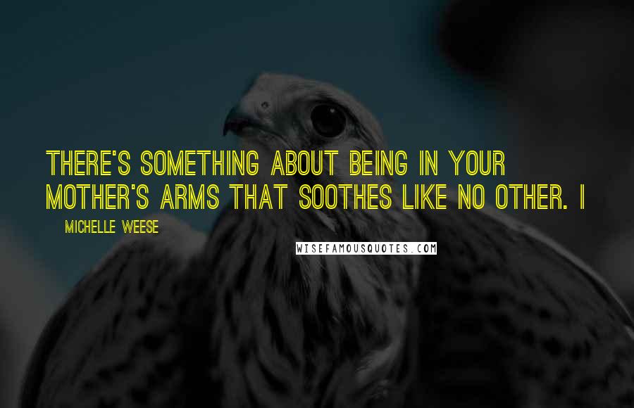 Michelle Weese Quotes: there's something about being in your mother's arms that soothes like no other. I