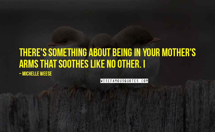 Michelle Weese Quotes: there's something about being in your mother's arms that soothes like no other. I