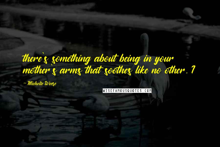 Michelle Weese Quotes: there's something about being in your mother's arms that soothes like no other. I