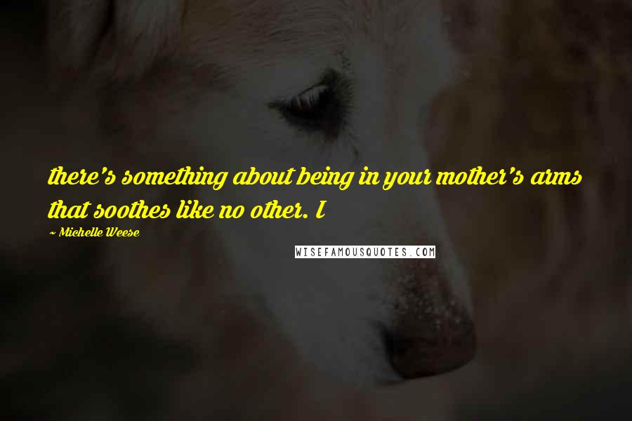 Michelle Weese Quotes: there's something about being in your mother's arms that soothes like no other. I