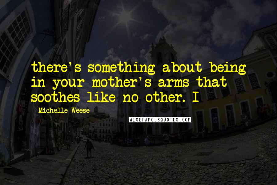 Michelle Weese Quotes: there's something about being in your mother's arms that soothes like no other. I