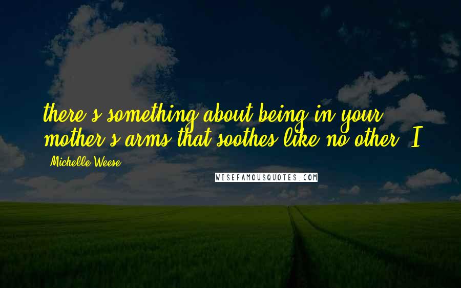 Michelle Weese Quotes: there's something about being in your mother's arms that soothes like no other. I