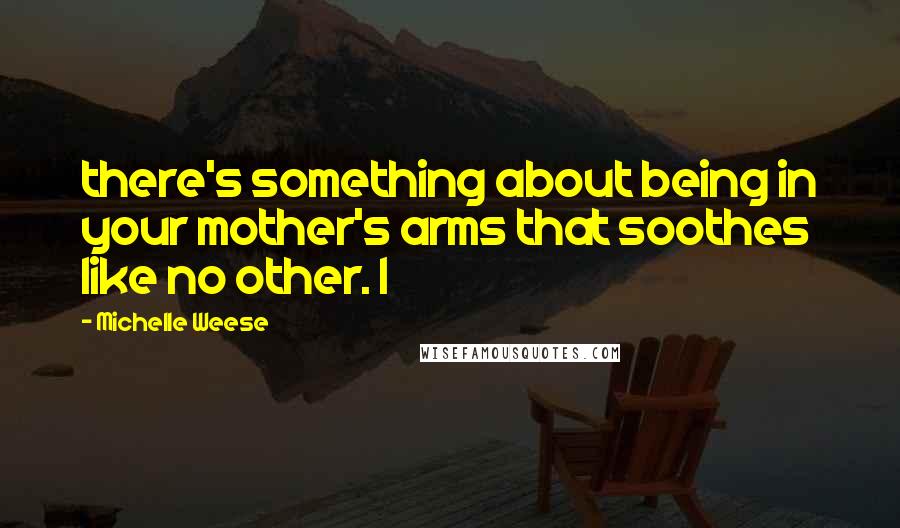 Michelle Weese Quotes: there's something about being in your mother's arms that soothes like no other. I
