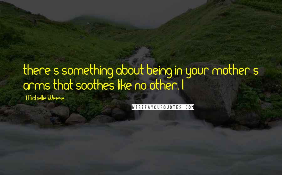 Michelle Weese Quotes: there's something about being in your mother's arms that soothes like no other. I