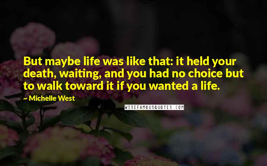 Michelle West Quotes: But maybe life was like that: it held your death, waiting, and you had no choice but to walk toward it if you wanted a life.