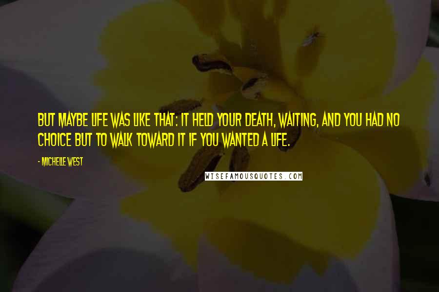 Michelle West Quotes: But maybe life was like that: it held your death, waiting, and you had no choice but to walk toward it if you wanted a life.