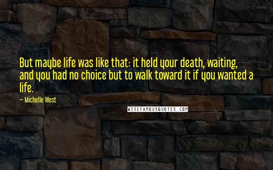 Michelle West Quotes: But maybe life was like that: it held your death, waiting, and you had no choice but to walk toward it if you wanted a life.