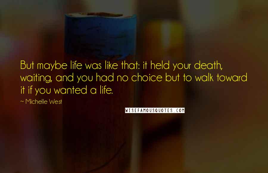 Michelle West Quotes: But maybe life was like that: it held your death, waiting, and you had no choice but to walk toward it if you wanted a life.