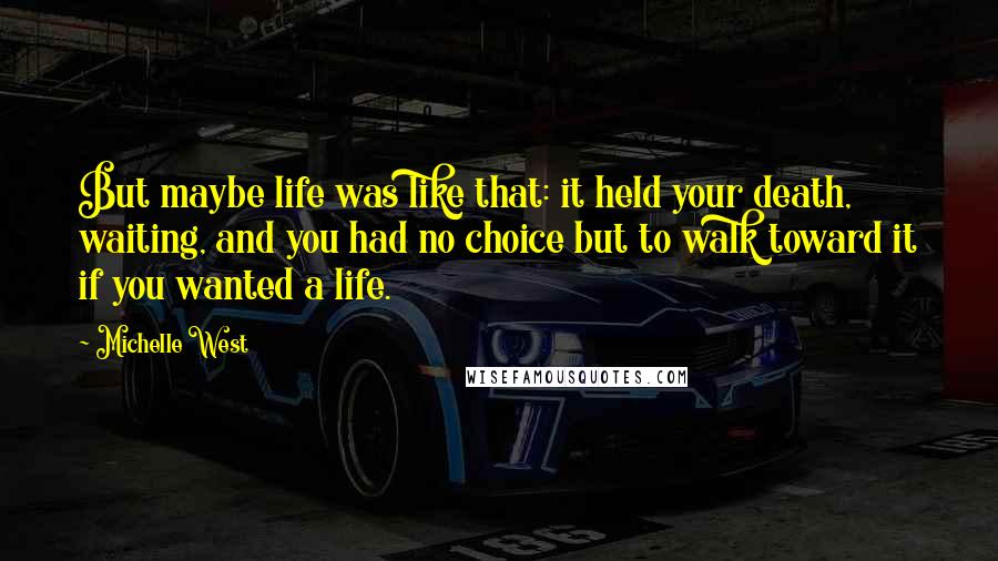 Michelle West Quotes: But maybe life was like that: it held your death, waiting, and you had no choice but to walk toward it if you wanted a life.