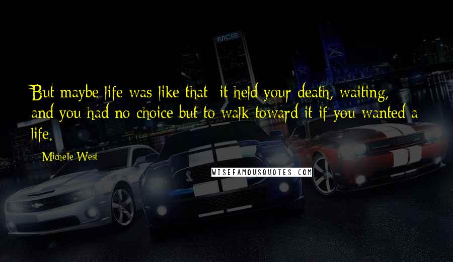 Michelle West Quotes: But maybe life was like that: it held your death, waiting, and you had no choice but to walk toward it if you wanted a life.