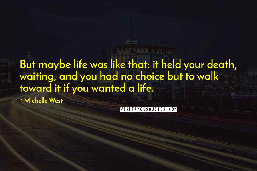 Michelle West Quotes: But maybe life was like that: it held your death, waiting, and you had no choice but to walk toward it if you wanted a life.