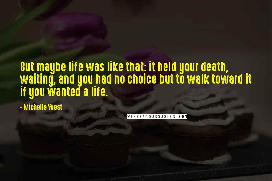 Michelle West Quotes: But maybe life was like that: it held your death, waiting, and you had no choice but to walk toward it if you wanted a life.