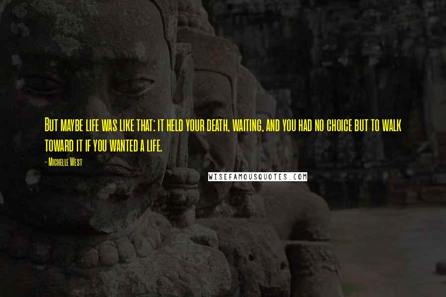 Michelle West Quotes: But maybe life was like that: it held your death, waiting, and you had no choice but to walk toward it if you wanted a life.