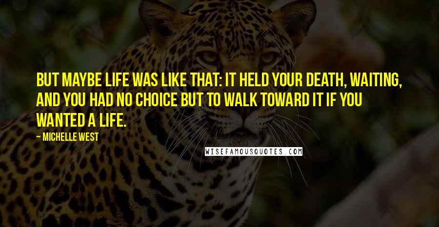 Michelle West Quotes: But maybe life was like that: it held your death, waiting, and you had no choice but to walk toward it if you wanted a life.