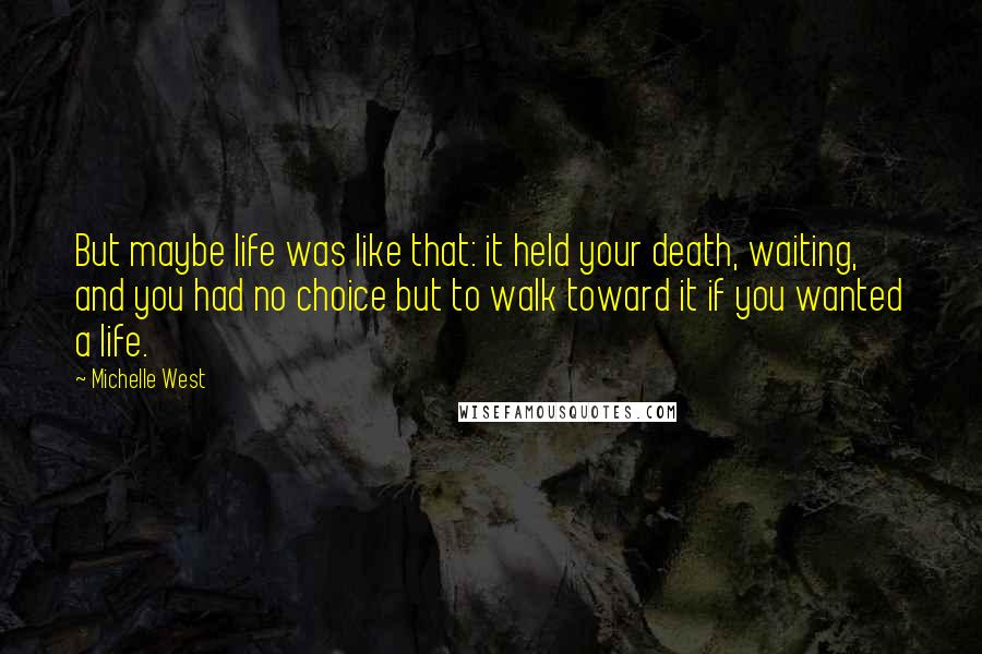 Michelle West Quotes: But maybe life was like that: it held your death, waiting, and you had no choice but to walk toward it if you wanted a life.