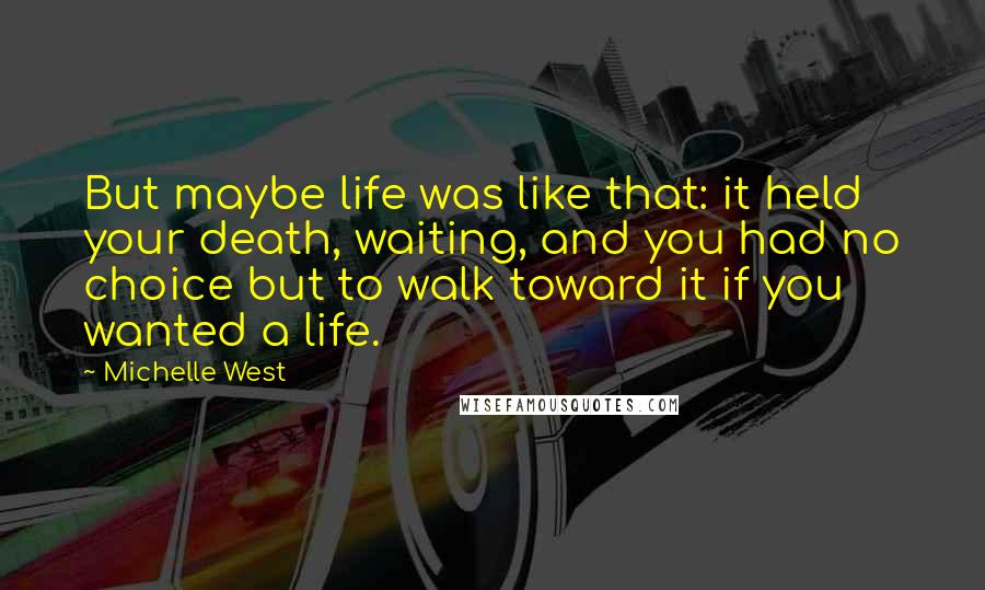Michelle West Quotes: But maybe life was like that: it held your death, waiting, and you had no choice but to walk toward it if you wanted a life.