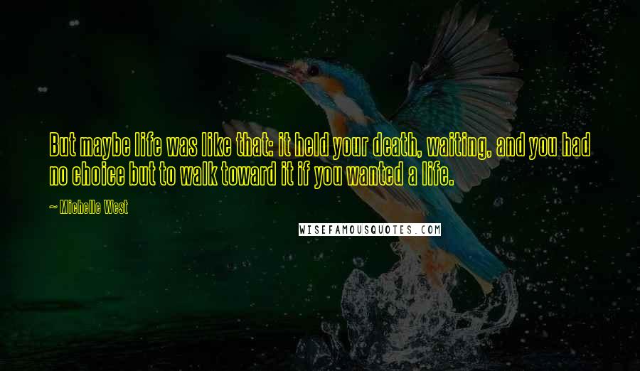 Michelle West Quotes: But maybe life was like that: it held your death, waiting, and you had no choice but to walk toward it if you wanted a life.