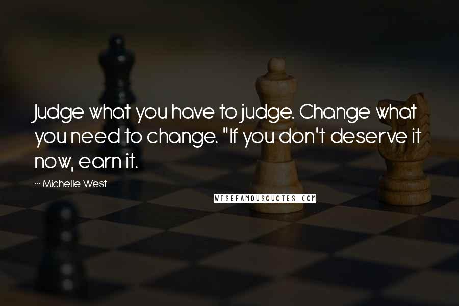 Michelle West Quotes: Judge what you have to judge. Change what you need to change. "If you don't deserve it now, earn it.