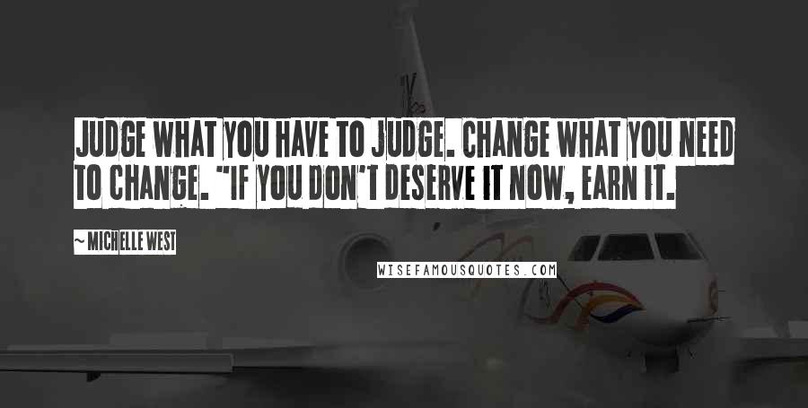 Michelle West Quotes: Judge what you have to judge. Change what you need to change. "If you don't deserve it now, earn it.