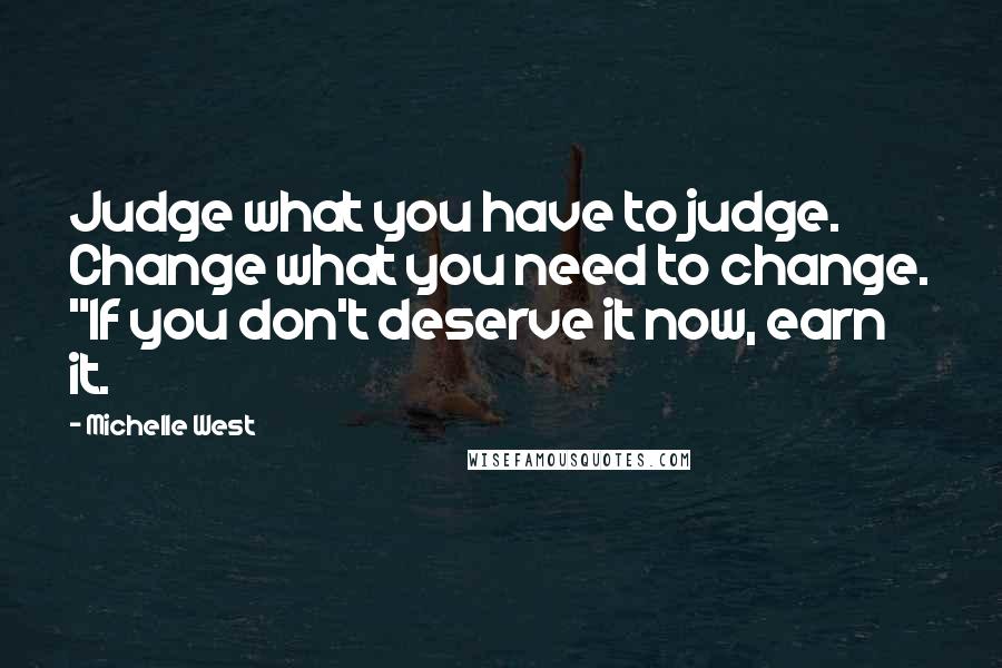 Michelle West Quotes: Judge what you have to judge. Change what you need to change. "If you don't deserve it now, earn it.