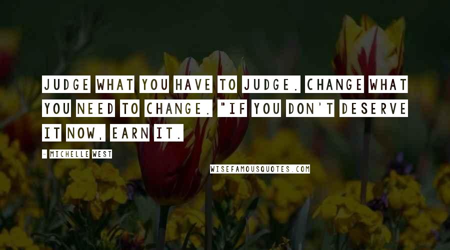 Michelle West Quotes: Judge what you have to judge. Change what you need to change. "If you don't deserve it now, earn it.