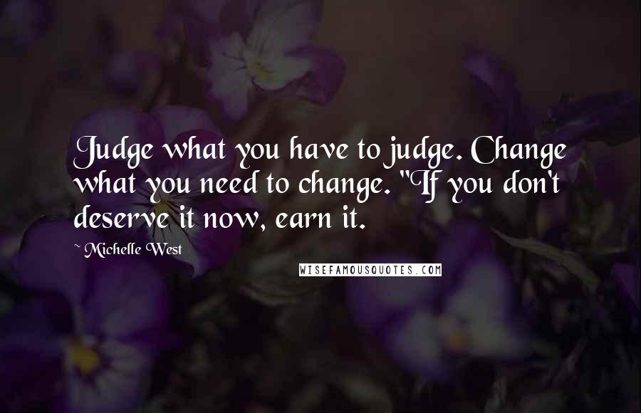 Michelle West Quotes: Judge what you have to judge. Change what you need to change. "If you don't deserve it now, earn it.