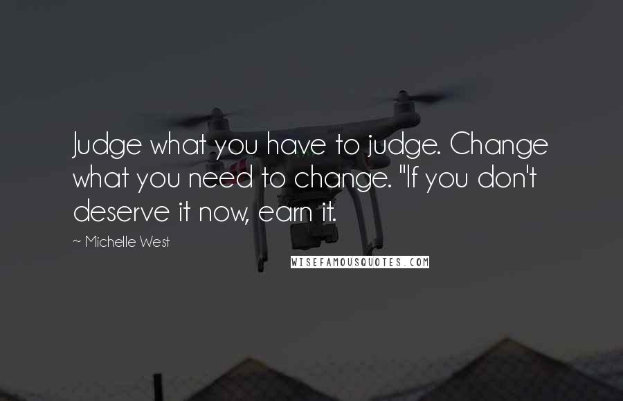 Michelle West Quotes: Judge what you have to judge. Change what you need to change. "If you don't deserve it now, earn it.