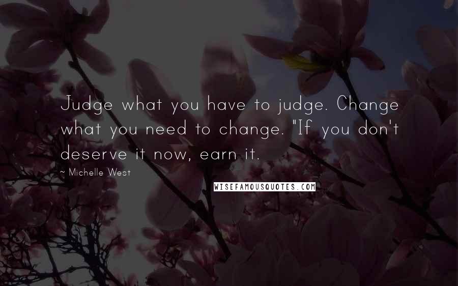 Michelle West Quotes: Judge what you have to judge. Change what you need to change. "If you don't deserve it now, earn it.