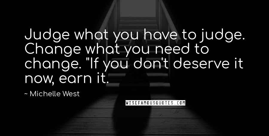 Michelle West Quotes: Judge what you have to judge. Change what you need to change. "If you don't deserve it now, earn it.