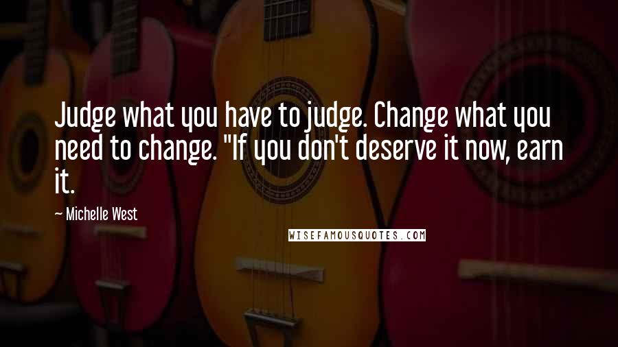 Michelle West Quotes: Judge what you have to judge. Change what you need to change. "If you don't deserve it now, earn it.