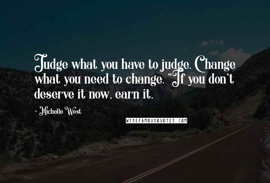 Michelle West Quotes: Judge what you have to judge. Change what you need to change. "If you don't deserve it now, earn it.