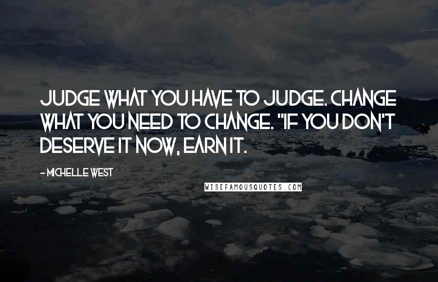 Michelle West Quotes: Judge what you have to judge. Change what you need to change. "If you don't deserve it now, earn it.