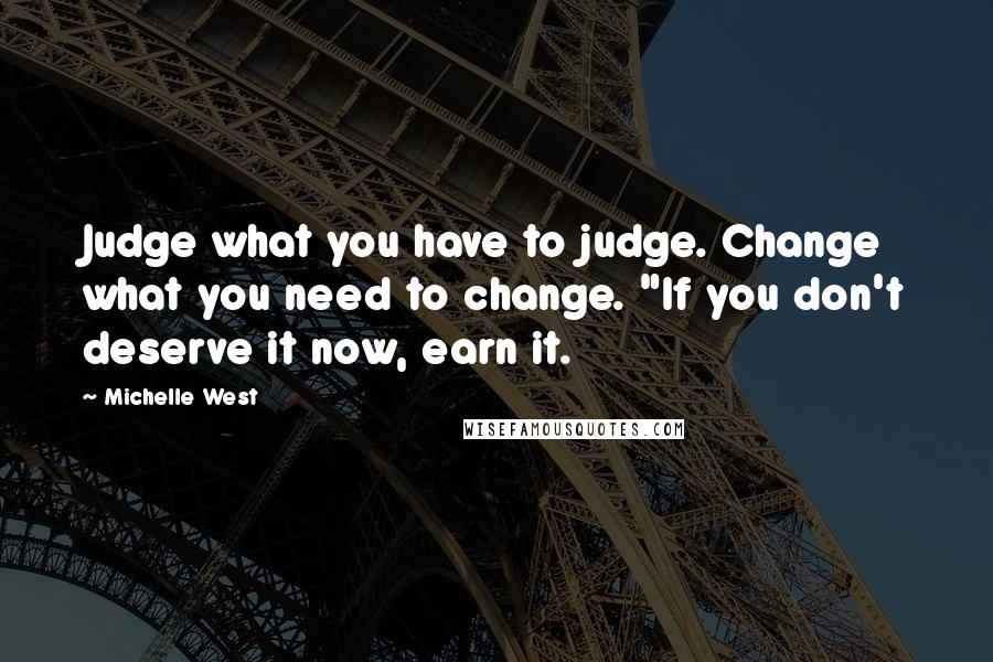 Michelle West Quotes: Judge what you have to judge. Change what you need to change. "If you don't deserve it now, earn it.