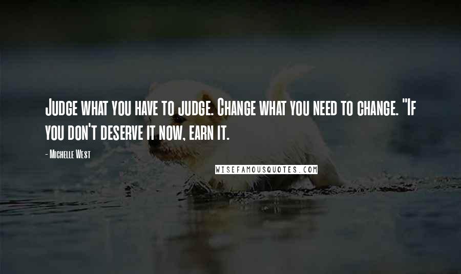 Michelle West Quotes: Judge what you have to judge. Change what you need to change. "If you don't deserve it now, earn it.