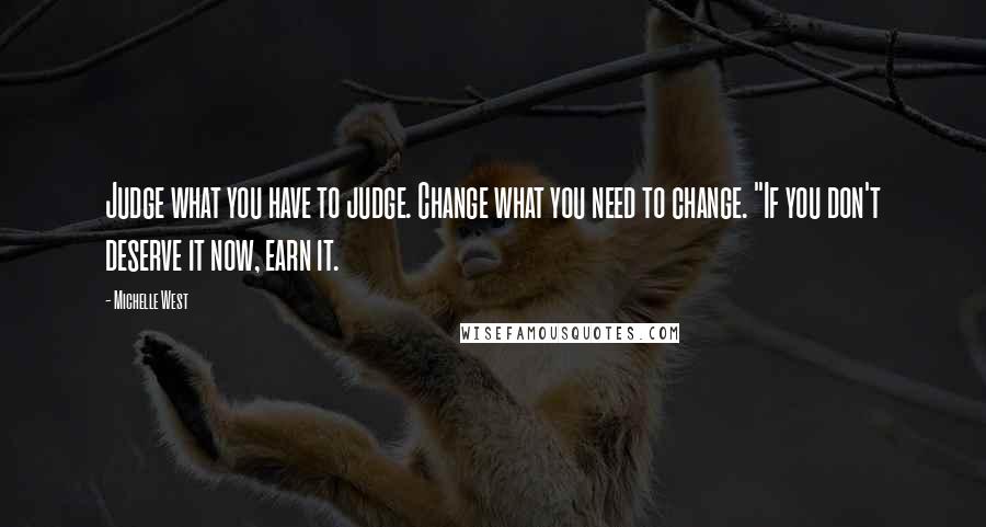 Michelle West Quotes: Judge what you have to judge. Change what you need to change. "If you don't deserve it now, earn it.
