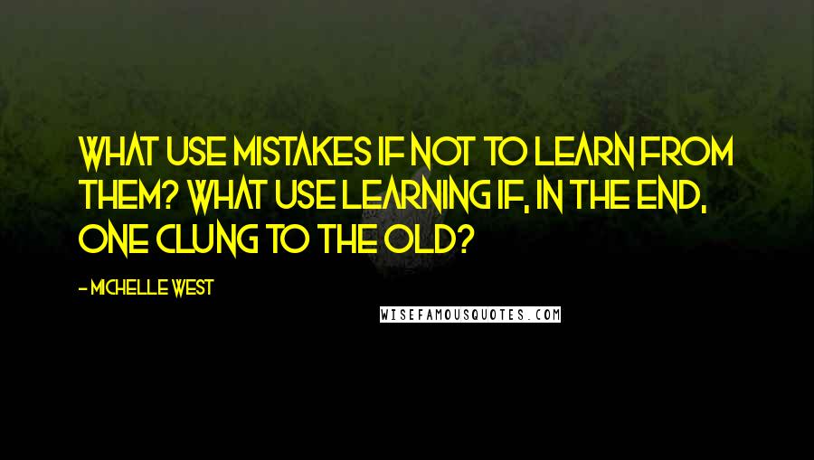 Michelle West Quotes: What use mistakes if not to learn from them? What use learning if, in the end, one clung to the old?